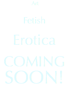  Art Fetish Erotica COMING SOON! 